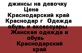 джинсы на девочку › Цена ­ 500 - Краснодарский край, Краснодар г. Одежда, обувь и аксессуары » Женская одежда и обувь   . Краснодарский край